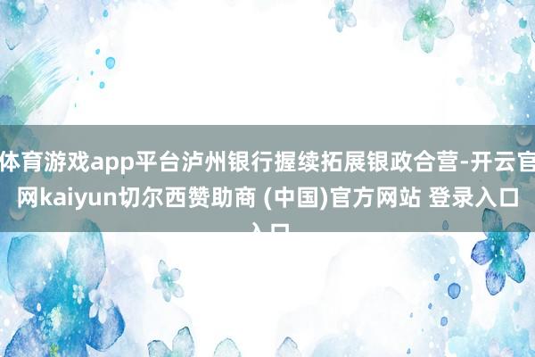 体育游戏app平台泸州银行握续拓展银政合营-开云官网kaiyun切尔西赞助商 (中国)官方网站 登录入口