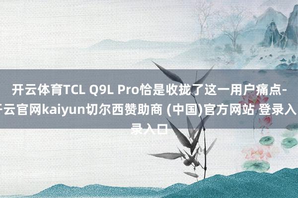 开云体育TCL Q9L Pro恰是收拢了这一用户痛点-开云官网kaiyun切尔西赞助商 (中国)官方网站 登录入口
