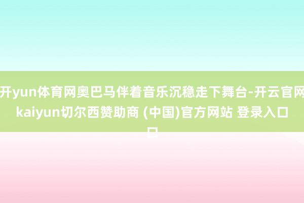开yun体育网奥巴马伴着音乐沉稳走下舞台-开云官网kaiyun切尔西赞助商 (中国)官方网站 登录入口
