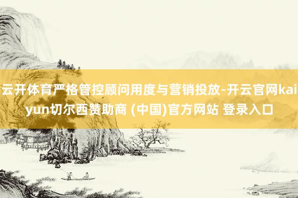 云开体育严格管控顾问用度与营销投放-开云官网kaiyun切尔西赞助商 (中国)官方网站 登录入口
