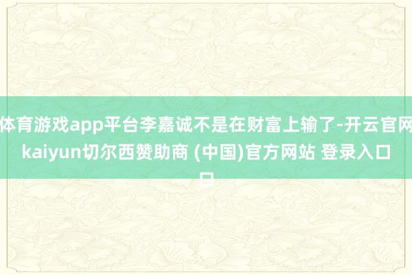 体育游戏app平台李嘉诚不是在财富上输了-开云官网kaiyun切尔西赞助商 (中国)官方网站 登录入口