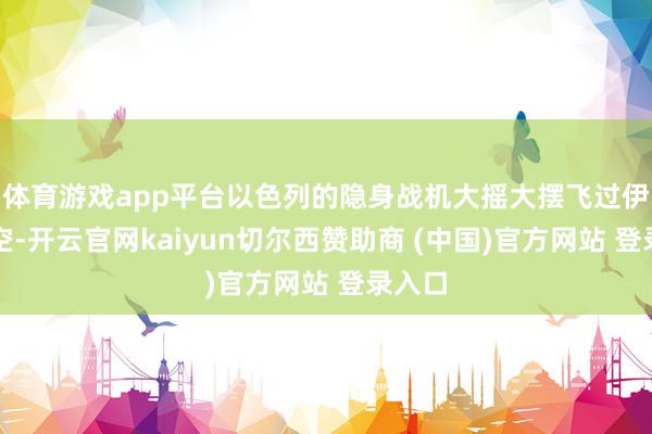 体育游戏app平台以色列的隐身战机大摇大摆飞过伊朗领空-开云官网kaiyun切尔西赞助商 (中国)官方网站 登录入口