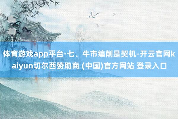 体育游戏app平台·七、牛市编削是契机-开云官网kaiyun切尔西赞助商 (中国)官方网站 登录入口