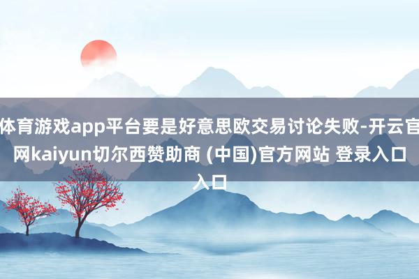 体育游戏app平台要是好意思欧交易讨论失败-开云官网kaiyun切尔西赞助商 (中国)官方网站 登录入口
