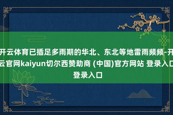 开云体育已插足多雨期的华北、东北等地雷雨频频-开云官网kaiyun切尔西赞助商 (中国)官方网站 登录入口