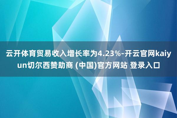 云开体育贸易收入增长率为4.23%-开云官网kaiyun切尔西赞助商 (中国)官方网站 登录入口