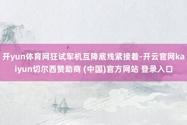 开yun体育网狂试军机互降底线紧接着-开云官网kaiyun切尔西赞助商 (中国)官方网站 登录入口