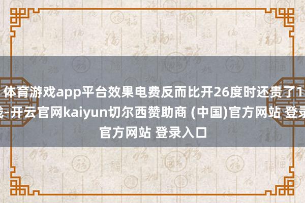 体育游戏app平台效果电费反而比开26度时还贵了15块钱-开云官网kaiyun切尔西赞助商 (中国)官方网站 登录入口