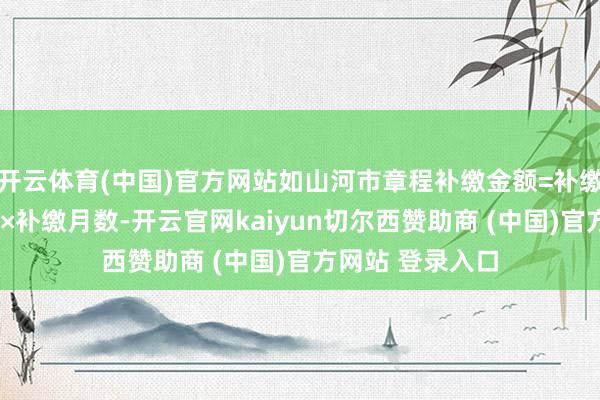 开云体育(中国)官方网站如山河市章程补缴金额=补缴基数×缴费比例×补缴月数-开云官网kaiyun切尔西赞助商 (中国)官方网站 登录入口