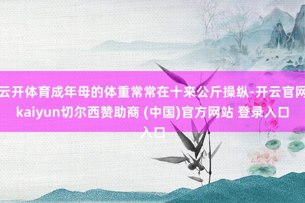 云开体育成年母的体重常常在十来公斤操纵-开云官网kaiyun切尔西赞助商 (中国)官方网站 登录入口