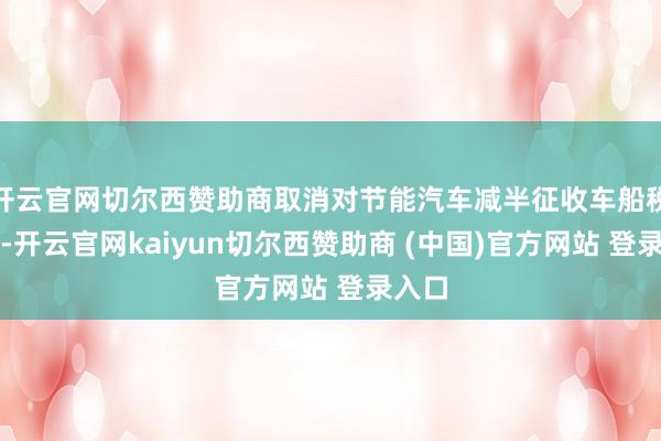 开云官网切尔西赞助商取消对节能汽车减半征收车船税政策-开云官网kaiyun切尔西赞助商 (中国)官方网站 登录入口