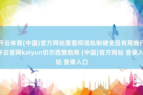 开云体育(中国)官方网站里面抑遏轨制健全且有用施行-开云官网kaiyun切尔西赞助商 (中国)官方网站 登录入口