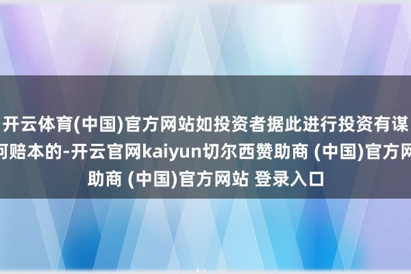 开云体育(中国)官方网站如投资者据此进行投资有谋略而形成任何赔本的-开云官网kaiyun切尔西赞助商 (中国)官方网站 登录入口