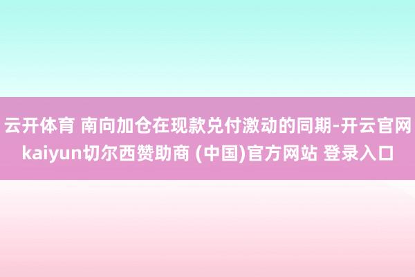 云开体育 南向加仓　　在现款兑付激动的同期-开云官网kaiyun切尔西赞助商 (中国)官方网站 登录入口