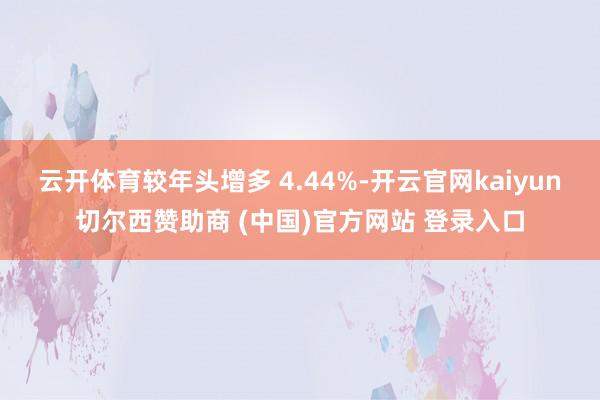 云开体育较年头增多 4.44%-开云官网kaiyun切尔西赞助商 (中国)官方网站 登录入口