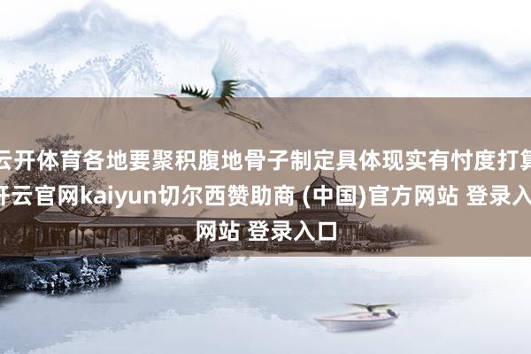 云开体育各地要聚积腹地骨子制定具体现实有忖度打算-开云官网kaiyun切尔西赞助商 (中国)官方网站 登录入口