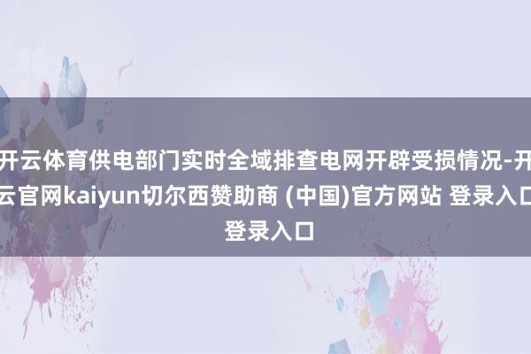 开云体育供电部门实时全域排查电网开辟受损情况-开云官网kaiyun切尔西赞助商 (中国)官方网站 登录入口