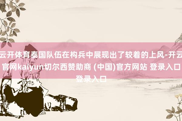 云开体育泰国队伍在构兵中展现出了较着的上风-开云官网kaiyun切尔西赞助商 (中国)官方网站 登录入口