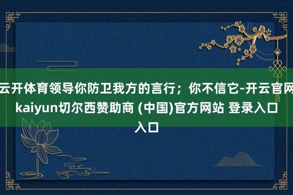 云开体育领导你防卫我方的言行;你不信它-开云官网kaiyun切尔西赞助商 (中国)官方网站 登录入口