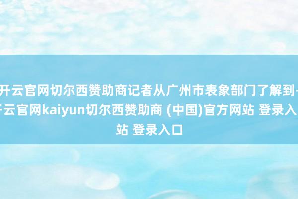 开云官网切尔西赞助商记者从广州市表象部门了解到-开云官网kaiyun切尔西赞助商 (中国)官方网站 登录入口