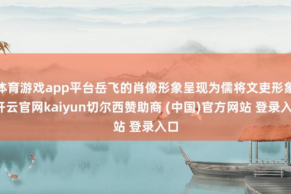 体育游戏app平台岳飞的肖像形象呈现为儒将文吏形象-开云官网kaiyun切尔西赞助商 (中国)官方网站 登录入口