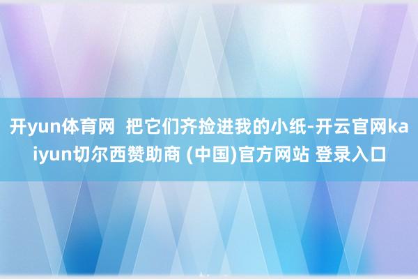开yun体育网  把它们齐捡进我的小纸-开云官网kaiyun切尔西赞助商 (中国)官方网站 登录入口