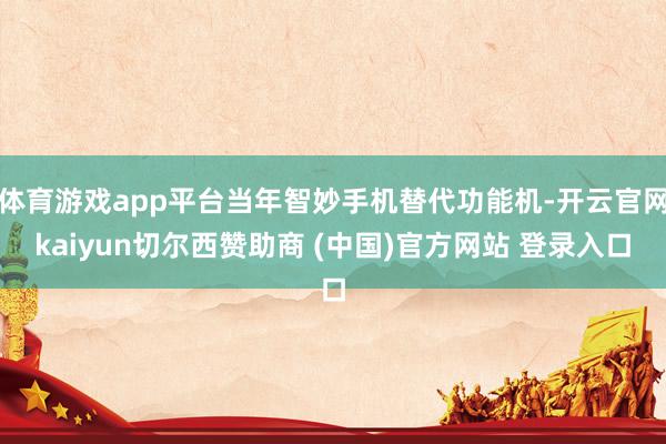 体育游戏app平台当年智妙手机替代功能机-开云官网kaiyun切尔西赞助商 (中国)官方网站 登录入口