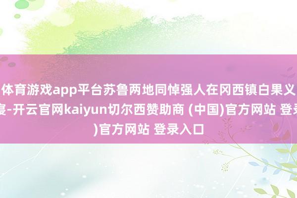 体育游戏app平台苏鲁两地同悼强人在冈西镇白果义士陵寝-开云官网kaiyun切尔西赞助商 (中国)官方网站 登录入口