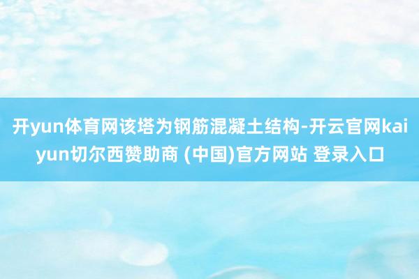 开yun体育网该塔为钢筋混凝土结构-开云官网kaiyun切尔西赞助商 (中国)官方网站 登录入口