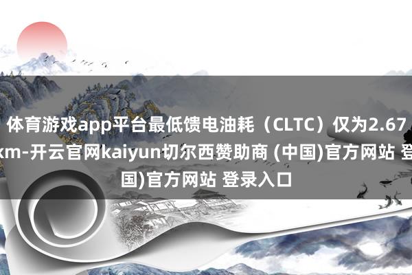 体育游戏app平台最低馈电油耗（CLTC）仅为2.67L/100km-开云官网kaiyun切尔西赞助商 (中国)官方网站 登录入口