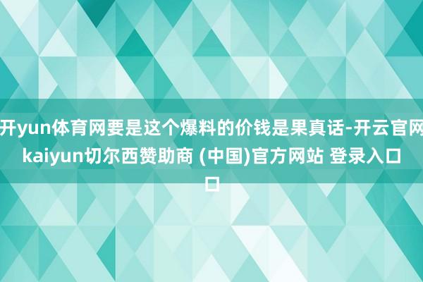 开yun体育网要是这个爆料的价钱是果真话-开云官网kaiyun切尔西赞助商 (中国)官方网站 登录入口
