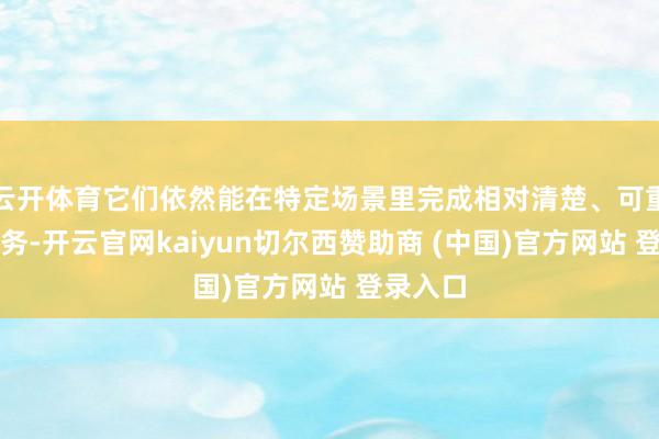 云开体育它们依然能在特定场景里完成相对清楚、可重迭的任务-开云官网kaiyun切尔西赞助商 (中国)官方网站 登录入口
