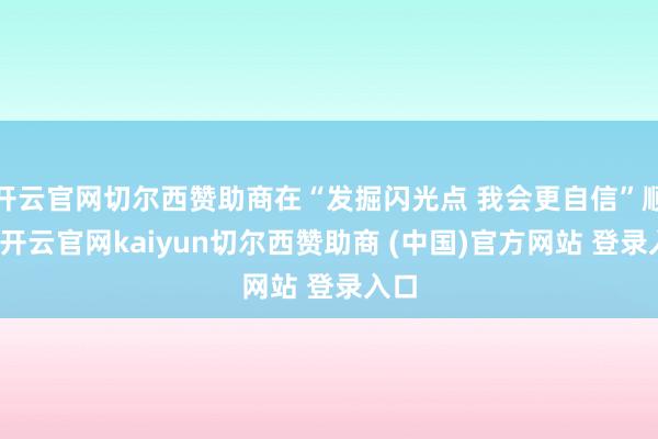 开云官网切尔西赞助商在“发掘闪光点 我会更自信”顺序-开云官网kaiyun切尔西赞助商 (中国)官方网站 登录入口
