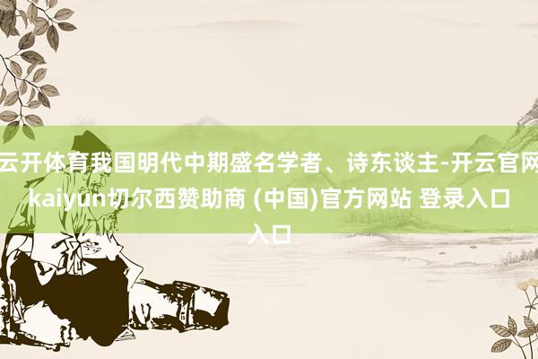 云开体育我国明代中期盛名学者、诗东谈主-开云官网kaiyun切尔西赞助商 (中国)官方网站 登录入口