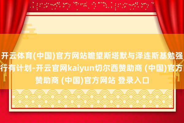 开云体育(中国)官方网站瞻望斯塔默与泽连斯基勉强乌克兰问题进行有计划-开云官网kaiyun切尔西赞助商 (中国)官方网站 登录入口