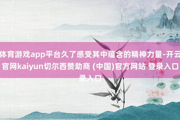 体育游戏app平台久了感受其中蕴含的精神力量-开云官网kaiyun切尔西赞助商 (中国)官方网站 登录入口