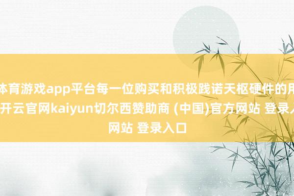 体育游戏app平台每一位购买和积极践诺天枢硬件的用户-开云官网kaiyun切尔西赞助商 (中国)官方网站 登录入口