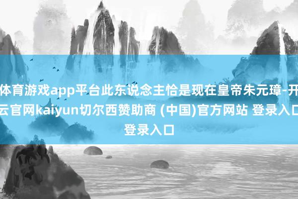 体育游戏app平台此东说念主恰是现在皇帝朱元璋-开云官网kaiyun切尔西赞助商 (中国)官方网站 登录入口