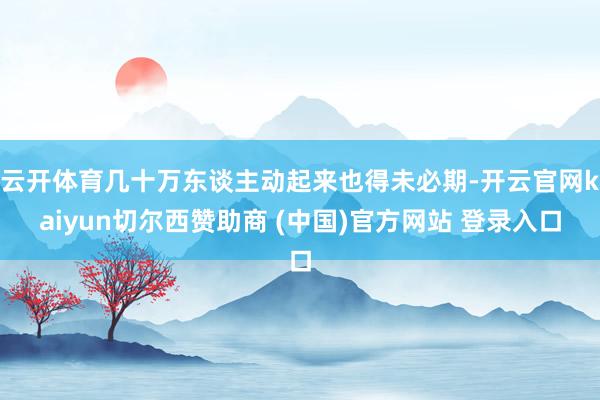 云开体育几十万东谈主动起来也得未必期-开云官网kaiyun切尔西赞助商 (中国)官方网站 登录入口