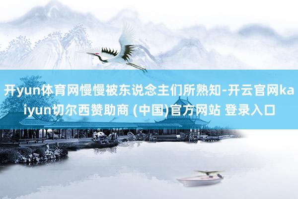 开yun体育网慢慢被东说念主们所熟知-开云官网kaiyun切尔西赞助商 (中国)官方网站 登录入口