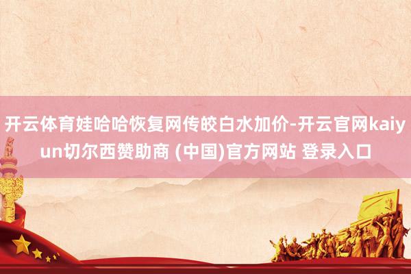 开云体育娃哈哈恢复网传皎白水加价-开云官网kaiyun切尔西赞助商 (中国)官方网站 登录入口