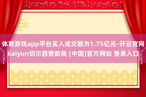 体育游戏app平台买入成交额为1.75亿元-开云官网kaiyun切尔西赞助商 (中国)官方网站 登录入口