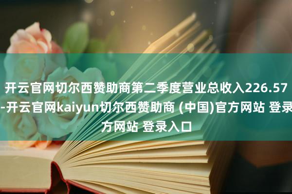 开云官网切尔西赞助商第二季度营业总收入226.57亿元-开云官网kaiyun切尔西赞助商 (中国)官方网站 登录入口