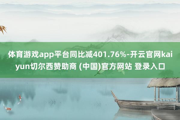 体育游戏app平台同比减401.76%-开云官网kaiyun切尔西赞助商 (中国)官方网站 登录入口