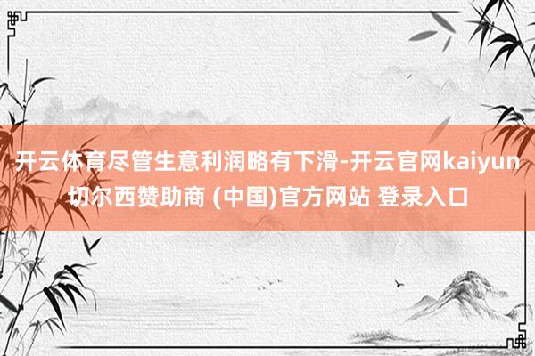 开云体育尽管生意利润略有下滑-开云官网kaiyun切尔西赞助商 (中国)官方网站 登录入口