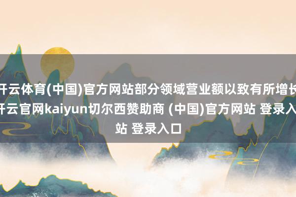 开云体育(中国)官方网站部分领域营业额以致有所增长-开云官网kaiyun切尔西赞助商 (中国)官方网站 登录入口