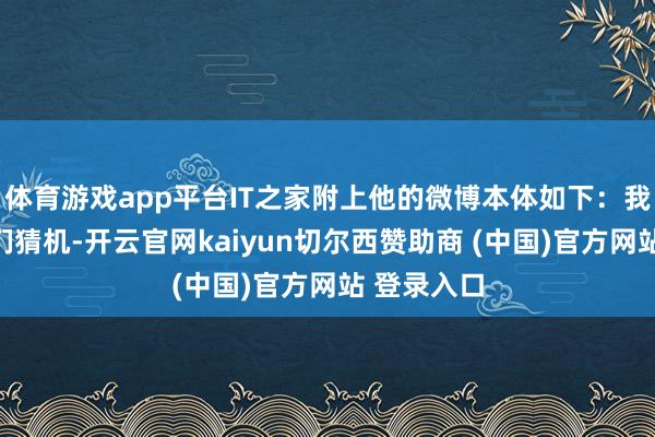 体育游戏app平台IT之家附上他的微博本体如下：我本思让你们猜机-开云官网kaiyun切尔西赞助商 (中国)官方网站 登录入口
