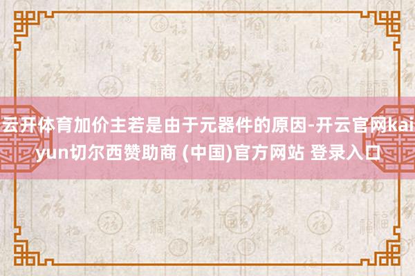 云开体育加价主若是由于元器件的原因-开云官网kaiyun切尔西赞助商 (中国)官方网站 登录入口
