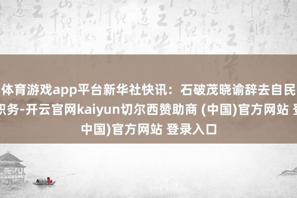 体育游戏app平台新华社快讯：石破茂晓谕辞去自民党总裁职务-开云官网kaiyun切尔西赞助商 (中国)官方网站 登录入口