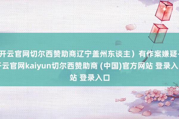 开云官网切尔西赞助商辽宁盖州东谈主）有作案嫌疑-开云官网kaiyun切尔西赞助商 (中国)官方网站 登录入口